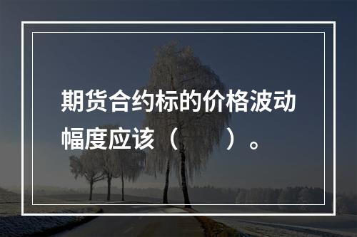 期货合约标的价格波动幅度应该（　　）。