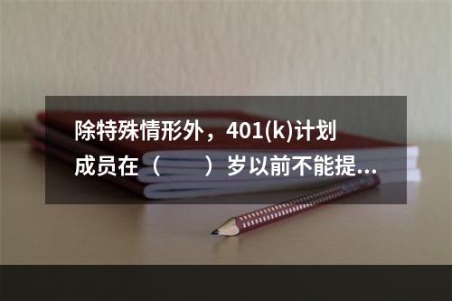 除特殊情形外，401(k)计划成员在（　　）岁以前不能提取这