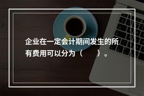 企业在一定会计期间发生的所有费用可以分为（　　）。