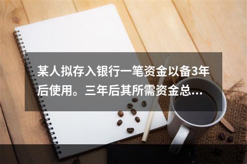 某人拟存入银行一笔资金以备3年后使用。三年后其所需资金总数为