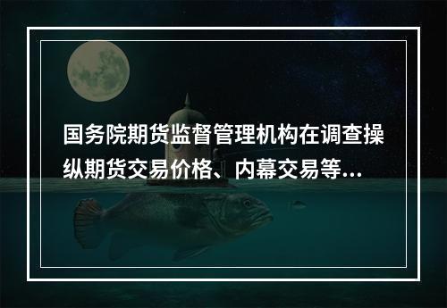 国务院期货监督管理机构在调查操纵期货交易价格、内幕交易等重大