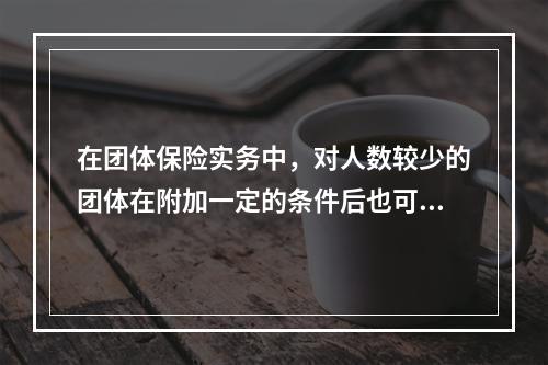 在团体保险实务中，对人数较少的团体在附加一定的条件后也可以承