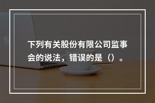 下列有关股份有限公司监事会的说法，错误的是（）。