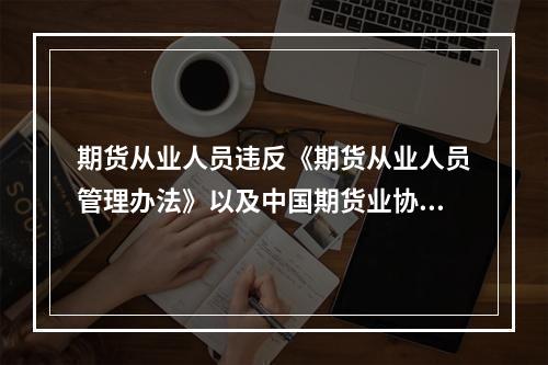 期货从业人员违反《期货从业人员管理办法》以及中国期货业协会自