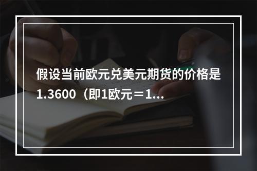 假设当前欧元兑美元期货的价格是1.3600（即1欧元＝1.3