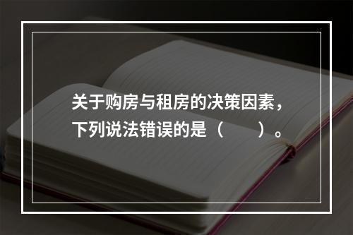 关于购房与租房的决策因素，下列说法错误的是（　　）。