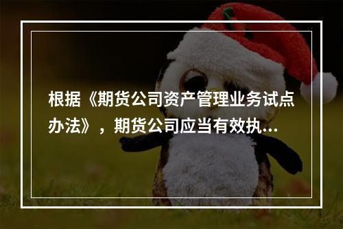 根据《期货公司资产管理业务试点办法》，期货公司应当有效执行资