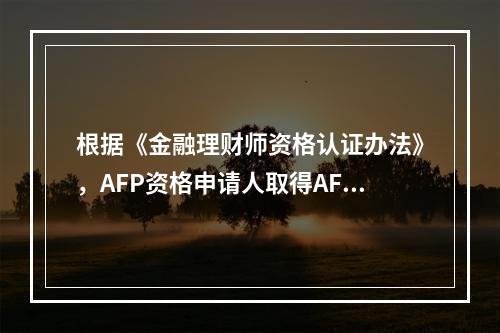 根据《金融理财师资格认证办法》，AFP资格申请人取得AFP资