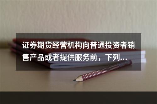 证券期货经营机构向普通投资者销售产品或者提供服务前，下列不属