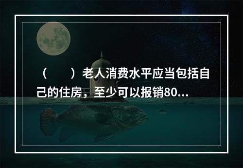 （　　）老人消费水平应当包括自己的住房，至少可以报销80％费