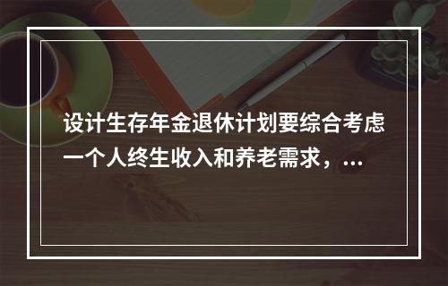 设计生存年金退休计划要综合考虑一个人终生收入和养老需求，以应