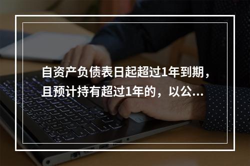 自资产负债表日起超过1年到期，且预计持有超过1年的，以公允价