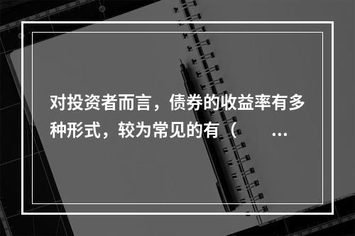 对投资者而言，债券的收益率有多种形式，较为常见的有（　　）。