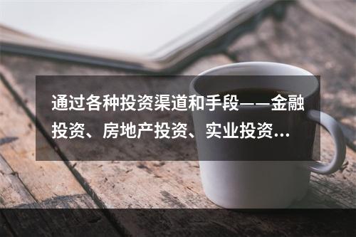 通过各种投资渠道和手段——金融投资、房地产投资、实业投资等实