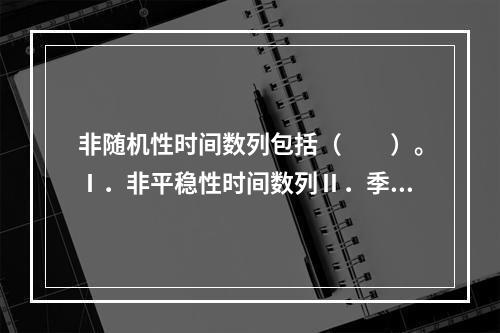 非随机性时间数列包括（　　）。Ⅰ．非平稳性时间数列Ⅱ．季节性