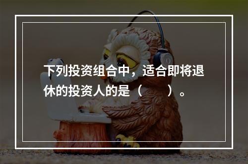 下列投资组合中，适合即将退休的投资人的是（　　）。