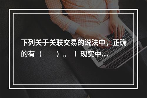 下列关于关联交易的说法中，正确的有（　　）。 Ⅰ 现实中，关