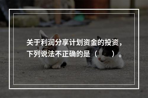 关于利润分享计划资金的投资，下列说法不正确的是（　　）。