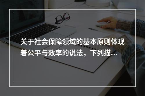 关于社会保障领域的基本原则体现着公平与效率的说法，下列描述错