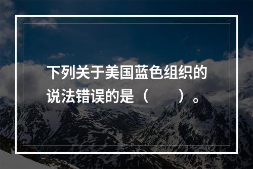 下列关于美国蓝色组织的说法错误的是（　　）。