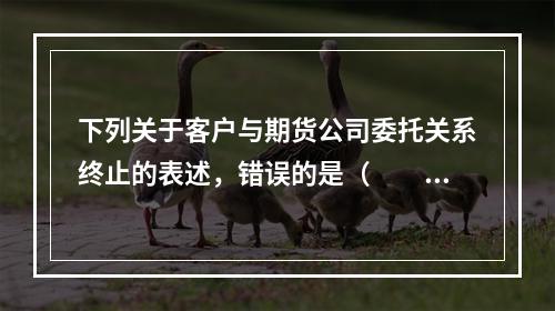 下列关于客户与期货公司委托关系终止的表述，错误的是（　　）。