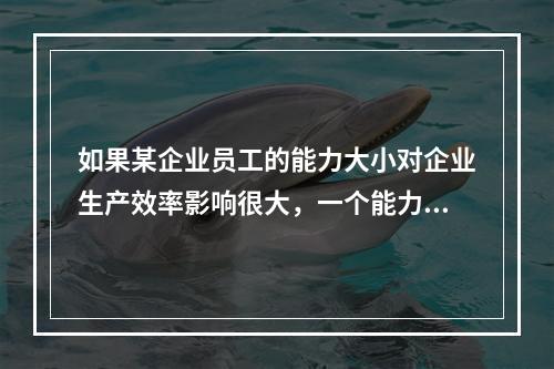 如果某企业员工的能力大小对企业生产效率影响很大，一个能力很强