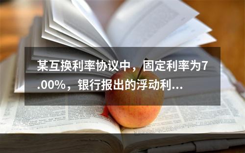 某互换利率协议中，固定利率为7.00%，银行报出的浮动利率为