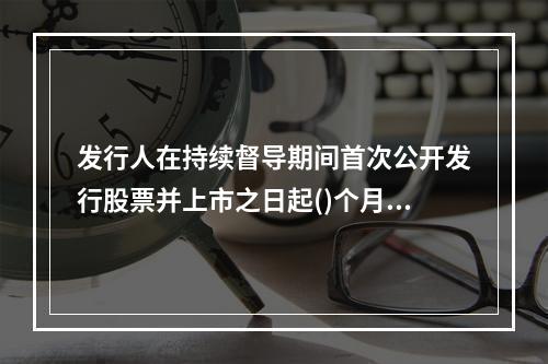 发行人在持续督导期间首次公开发行股票并上市之日起()个月内控