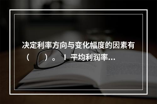 决定利率方向与变化幅度的因素有（　　）。 Ⅰ 平均利润率Ⅱ