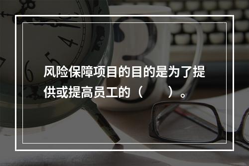 风险保障项目的目的是为了提供或提高员工的（　　）。