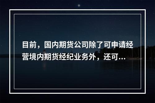 目前，国内期货公司除了可申请经营境内期货经纪业务外，还可以申