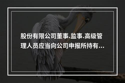 股份有限公司董事.监事.高级管理人员应当向公司申报所持有的本