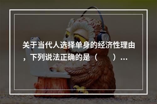 关于当代人选择单身的经济性理由，下列说法正确的是（　　）。Ⅰ