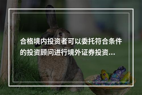 合格境内投资者可以委托符合条件的投资顾问进行境外证券投资，该