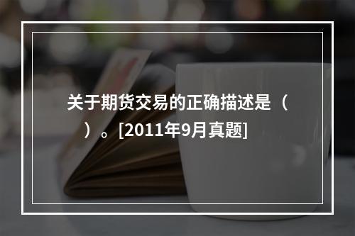 关于期货交易的正确描述是（　　）。[2011年9月真题]