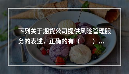 下列关于期货公司提供风险管理服务的表述，正确的有（　　）。[