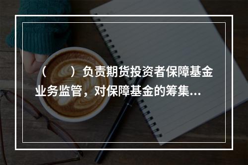 （　　）负责期货投资者保障基金业务监管，对保障基金的筹集、管