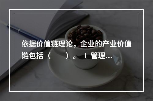 依据价值链理论，企业的产业价值链包括（　　）。 Ⅰ 管理Ⅱ