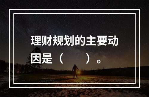 理财规划的主要动因是（　　）。