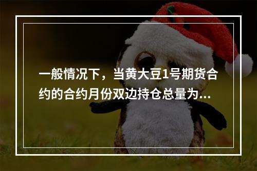 一般情况下，当黄大豆1号期货合约的合约月份双边持仓总量为50