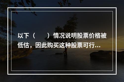 以下（　　）情况说明股票价格被低估，因此购买这种股票可行。Ⅰ