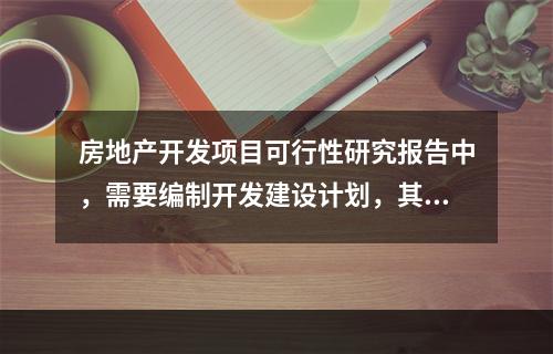 房地产开发项目可行性研究报告中，需要编制开发建设计划，其中前