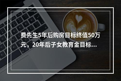 费先生5年后购房目标终值50万元，20年后子女教育金目标终值