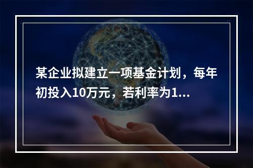 某企业拟建立一项基金计划，每年初投入10万元，若利率为10%