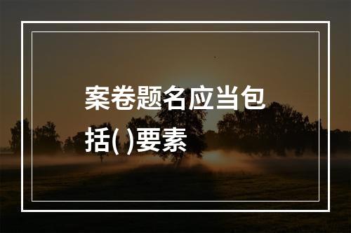 案卷题名应当包括( )要素