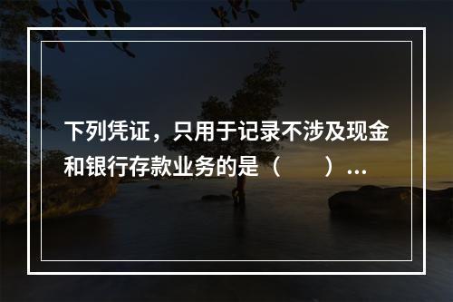 下列凭证，只用于记录不涉及现金和银行存款业务的是（　　）。