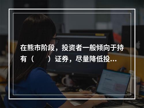 在熊市阶段，投资者一般倾向于持有（　　）证券，尽量降低投资风