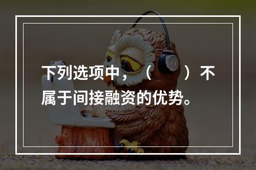 下列选项中，（　　）不属于间接融资的优势。