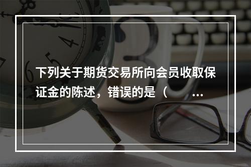 下列关于期货交易所向会员收取保证金的陈述，错误的是（　　）。