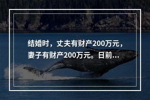 结婚时，丈夫有财产200万元，妻子有财产200万元。日前离婚